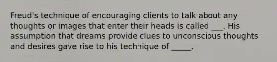 Freud's technique of encouraging clients to talk about any thoughts or images that enter their heads is called ___. His assumption that dreams provide clues to unconscious thoughts and desires gave rise to his technique of _____.