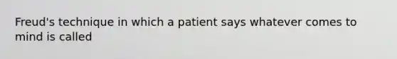 Freud's technique in which a patient says whatever comes to mind is called