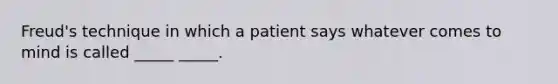 Freud's technique in which a patient says whatever comes to mind is called _____ _____.