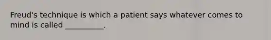 Freud's technique is which a patient says whatever comes to mind is called __________.