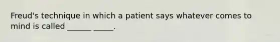 Freud's technique in which a patient says whatever comes to mind is called ______ _____.