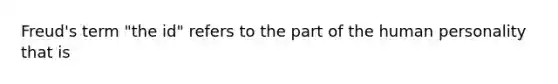 Freud's term "the id" refers to the part of the human personality that is