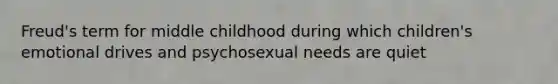 Freud's term for middle childhood during which children's emotional drives and psychosexual needs are quiet