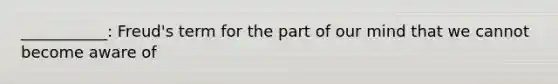 ___________: Freud's term for the part of our mind that we cannot become aware of