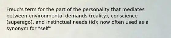 Freud's term for the part of the personality that mediates between environmental demands (reality), conscience (superego), and instinctual needs (id); now often used as a synonym for "self"