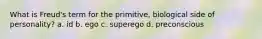 What is Freud's term for the primitive, biological side of personality? a. id b. ego c. superego d. preconscious