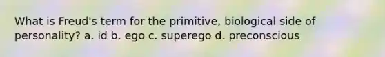 What is Freud's term for the primitive, biological side of personality? a. id b. ego c. superego d. preconscious