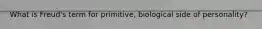 What is Freud's term for primitive, biological side of personality?