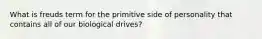 What is freuds term for the primitive side of personality that contains all of our biological drives?