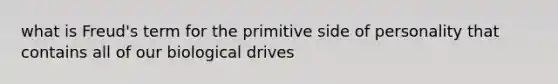 what is Freud's term for the primitive side of personality that contains all of our biological drives