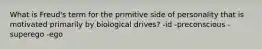 What is Freud's term for the primitive side of personality that is motivated primarily by biological drives? -id -preconscious -superego -ego