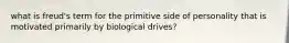 what is freud's term for the primitive side of personality that is motivated primarily by biological drives?