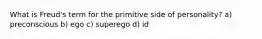 What is Freud's term for the primitive side of personality? a) preconscious b) ego c) superego d) id