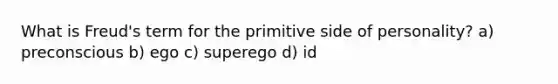 What is Freud's term for the primitive side of personality? a) preconscious b) ego c) superego d) id