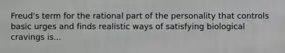 Freud's term for the rational part of the personality that controls basic urges and finds realistic ways of satisfying biological cravings is...