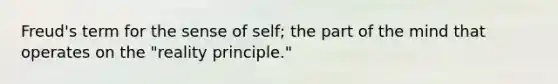 Freud's term for the sense of self; the part of the mind that operates on the "reality principle."