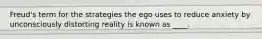 Freud's term for the strategies the ego uses to reduce anxiety by unconsciously distorting reality is known as ____.