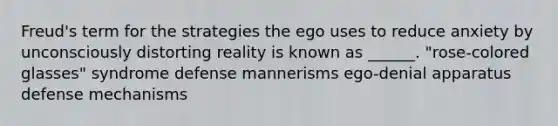 Freud's term for the strategies the ego uses to reduce anxiety by unconsciously distorting reality is known as ______. "rose-colored glasses" syndrome defense mannerisms ego-denial apparatus defense mechanisms