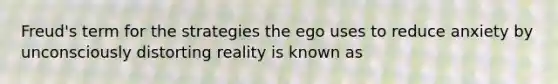 Freud's term for the strategies the ego uses to reduce anxiety by unconsciously distorting reality is known as