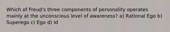 Which of Freud's three components of personality operates mainly at the unconscious level of awareness? a) Rational Ego b) Superego c) Ego d) Id