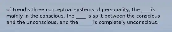 of Freud's three conceptual systems of personality, the ____is mainly in the conscious, the ____ is split between the conscious and the unconscious, and the _____ is completely unconscious.