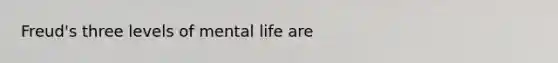 Freud's three levels of mental life are