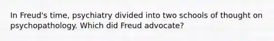 In Freud's time, psychiatry divided into two schools of thought on psychopathology. Which did Freud advocate?