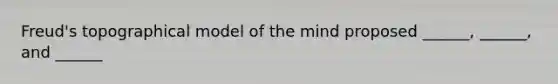 Freud's topographical model of the mind proposed ______, ______, and ______