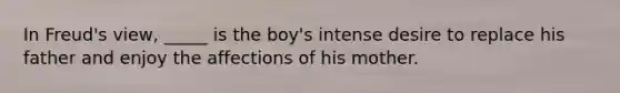 In Freud's view, _____ is the boy's intense desire to replace his father and enjoy the affections of his mother.