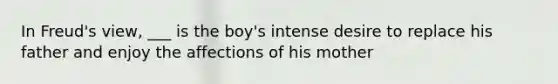 In Freud's view, ___ is the boy's intense desire to replace his father and enjoy the affections of his mother