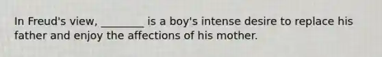 In Freud's view, ________ is a boy's intense desire to replace his father and enjoy the affections of his mother.