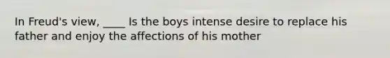 In Freud's view, ____ Is the boys intense desire to replace his father and enjoy the affections of his mother