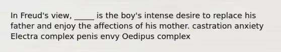 In Freud's view, _____ is the boy's intense desire to replace his father and enjoy the affections of his mother. castration anxiety Electra complex penis envy Oedipus complex