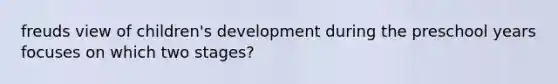 freuds view of children's development during the preschool years focuses on which two stages?