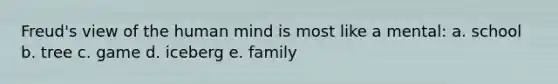 Freud's view of the human mind is most like a mental: a. school b. tree c. game d. iceberg e. family