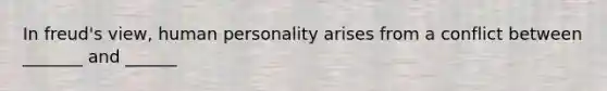 In freud's view, human personality arises from a conflict between _______ and ______