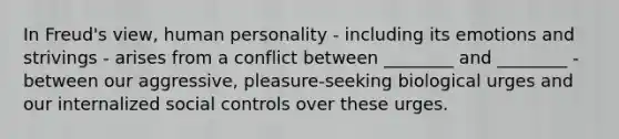 In Freud's view, human personality - including its emotions and strivings - arises from a conflict between ________ and ________ - between our aggressive, pleasure-seeking biological urges and our internalized social controls over these urges.