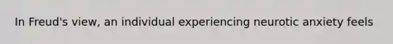 In Freud's view, an individual experiencing neurotic anxiety feels