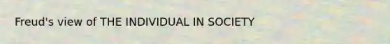 Freud's view of THE INDIVIDUAL IN SOCIETY