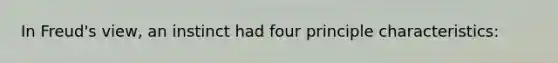 In Freud's view, an instinct had four principle characteristics: