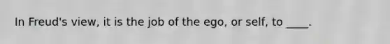 ​In Freud's view, it is the job of the ego, or self, to ____.