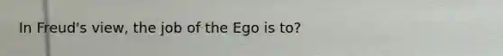 In Freud's view, the job of the Ego is to?