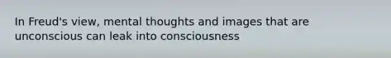 In Freud's view, mental thoughts and images that are unconscious can leak into consciousness