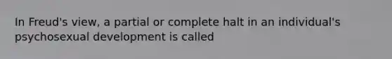 In Freud's view, a partial or complete halt in an individual's psychosexual development is called