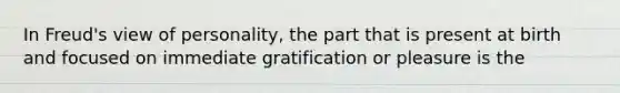 In Freud's view of personality, the part that is present at birth and focused on immediate gratification or pleasure is the