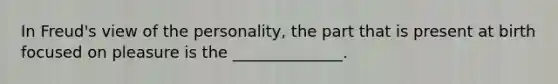 In Freud's view of the personality, the part that is present at birth focused on pleasure is the ______________.