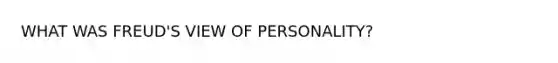 WHAT WAS FREUD'S VIEW OF PERSONALITY?