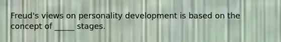 Freud's views on personality development is based on the concept of _____ stages.