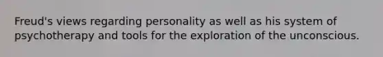 Freud's views regarding personality as well as his system of psychotherapy and tools for the exploration of the unconscious.