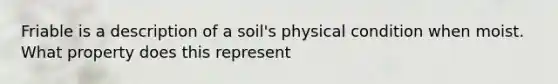 Friable is a description of a soil's physical condition when moist. What property does this represent